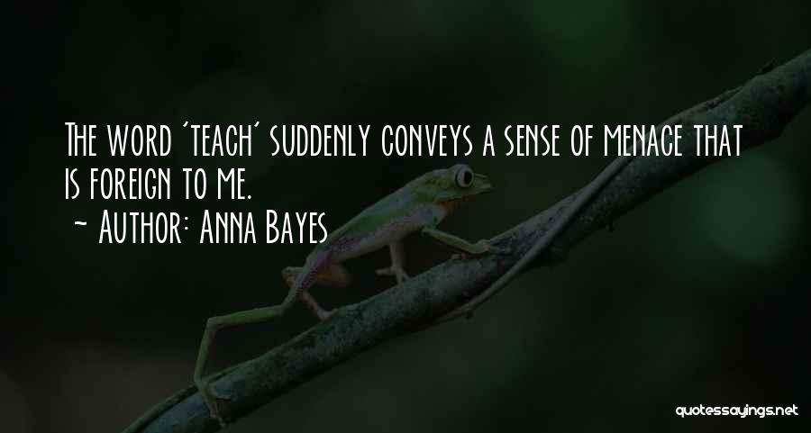 Anna Bayes Quotes: The Word 'teach' Suddenly Conveys A Sense Of Menace That Is Foreign To Me.