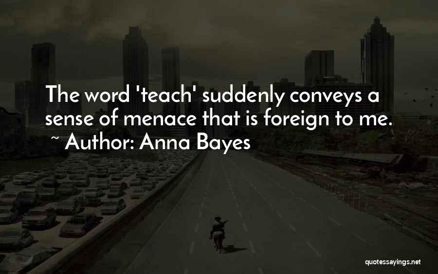 Anna Bayes Quotes: The Word 'teach' Suddenly Conveys A Sense Of Menace That Is Foreign To Me.