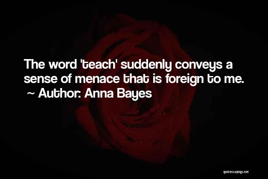 Anna Bayes Quotes: The Word 'teach' Suddenly Conveys A Sense Of Menace That Is Foreign To Me.