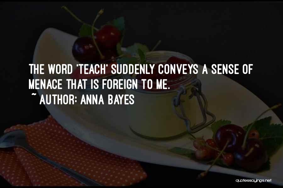 Anna Bayes Quotes: The Word 'teach' Suddenly Conveys A Sense Of Menace That Is Foreign To Me.