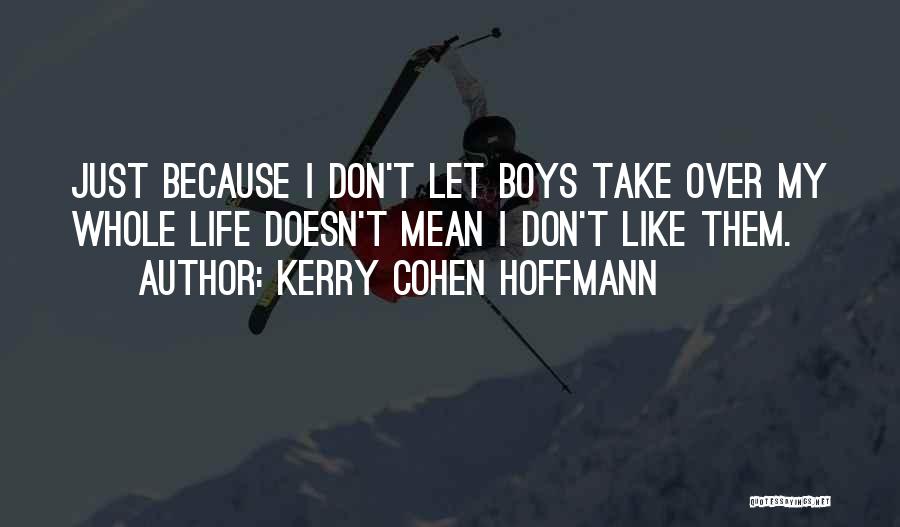 Kerry Cohen Hoffmann Quotes: Just Because I Don't Let Boys Take Over My Whole Life Doesn't Mean I Don't Like Them.