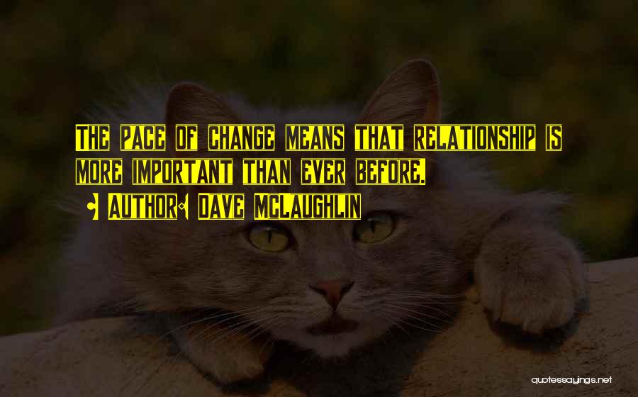 Dave McLaughlin Quotes: The Pace Of Change Means That Relationship Is More Important Than Ever Before.