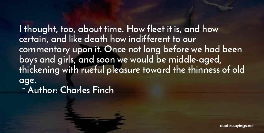 Charles Finch Quotes: I Thought, Too, About Time. How Fleet It Is, And How Certain, And Like Death How Indifferent To Our Commentary