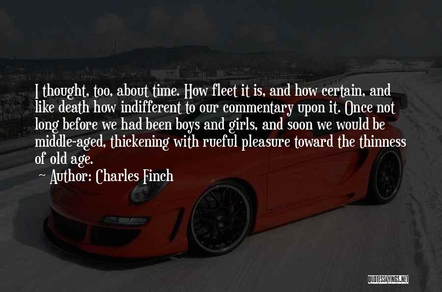 Charles Finch Quotes: I Thought, Too, About Time. How Fleet It Is, And How Certain, And Like Death How Indifferent To Our Commentary