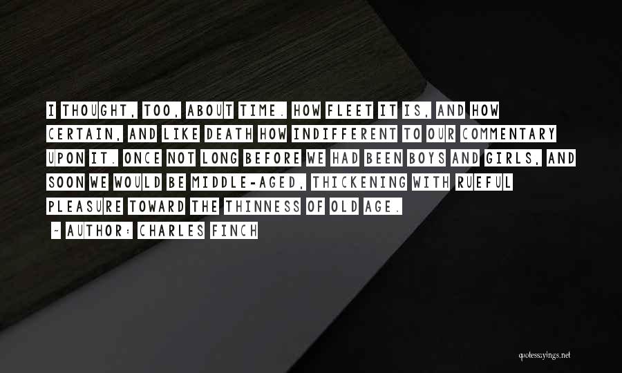 Charles Finch Quotes: I Thought, Too, About Time. How Fleet It Is, And How Certain, And Like Death How Indifferent To Our Commentary
