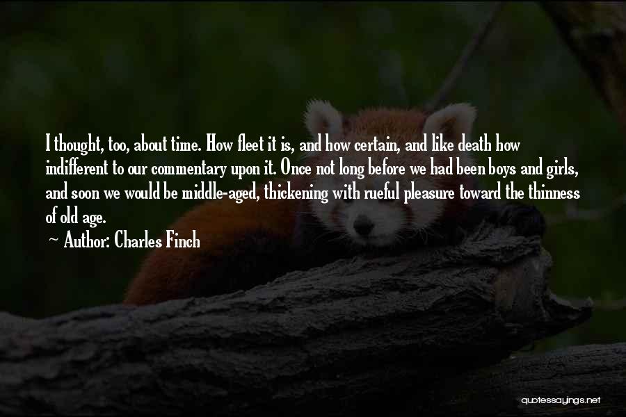 Charles Finch Quotes: I Thought, Too, About Time. How Fleet It Is, And How Certain, And Like Death How Indifferent To Our Commentary