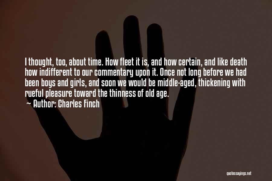 Charles Finch Quotes: I Thought, Too, About Time. How Fleet It Is, And How Certain, And Like Death How Indifferent To Our Commentary