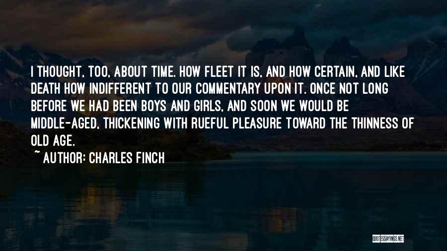 Charles Finch Quotes: I Thought, Too, About Time. How Fleet It Is, And How Certain, And Like Death How Indifferent To Our Commentary