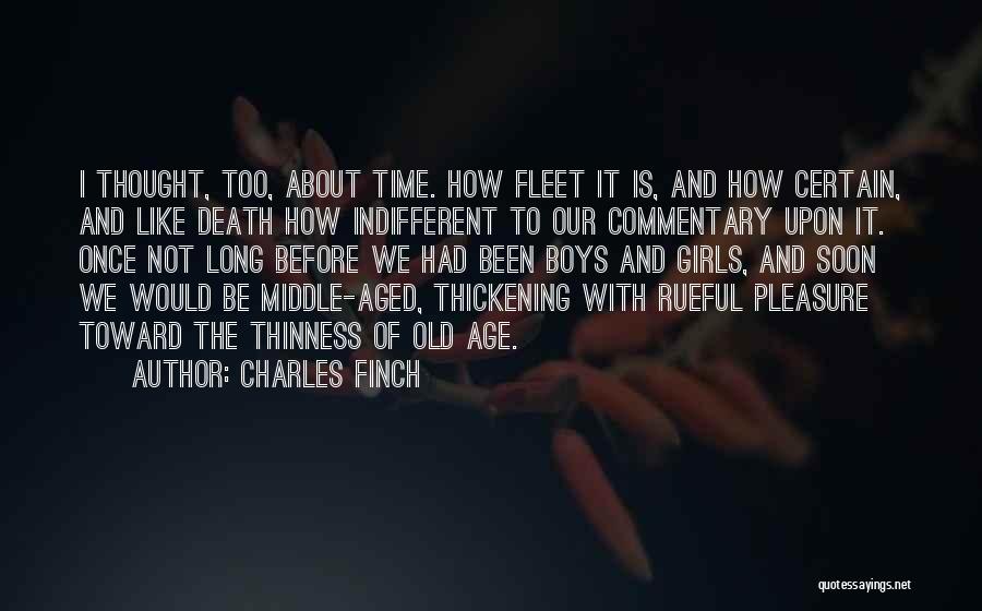 Charles Finch Quotes: I Thought, Too, About Time. How Fleet It Is, And How Certain, And Like Death How Indifferent To Our Commentary
