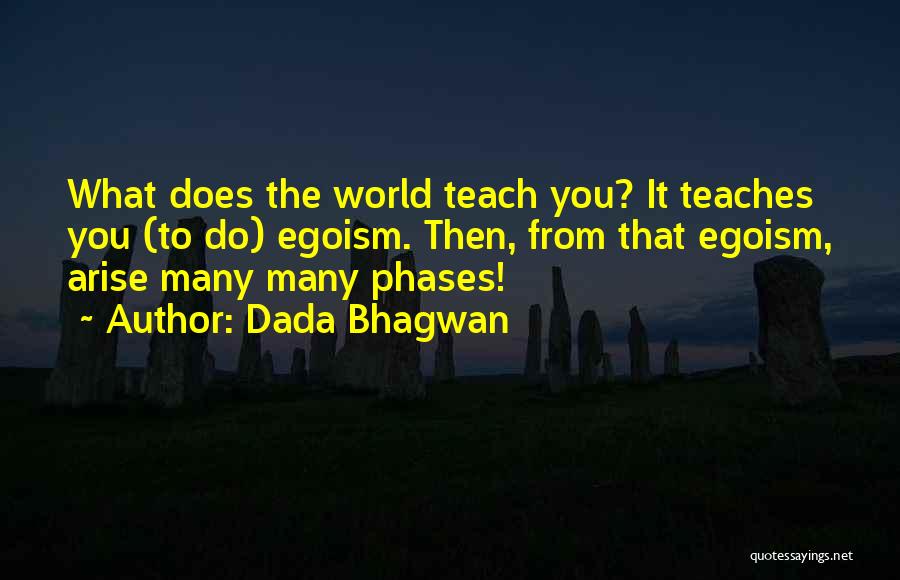 Dada Bhagwan Quotes: What Does The World Teach You? It Teaches You (to Do) Egoism. Then, From That Egoism, Arise Many Many Phases!