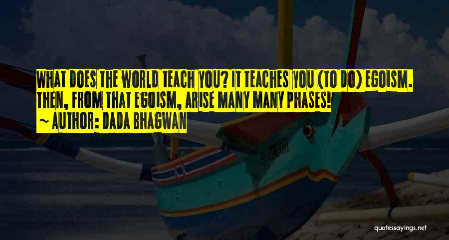 Dada Bhagwan Quotes: What Does The World Teach You? It Teaches You (to Do) Egoism. Then, From That Egoism, Arise Many Many Phases!