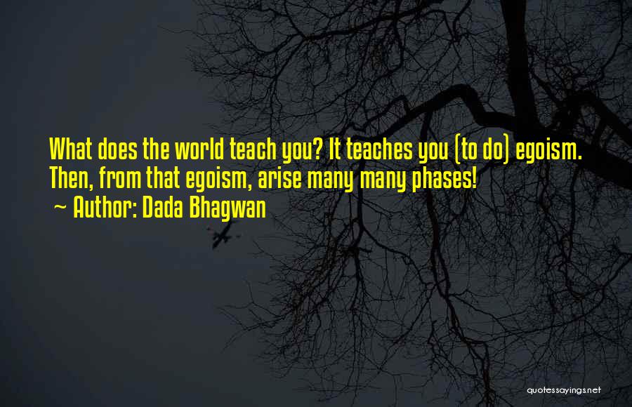 Dada Bhagwan Quotes: What Does The World Teach You? It Teaches You (to Do) Egoism. Then, From That Egoism, Arise Many Many Phases!
