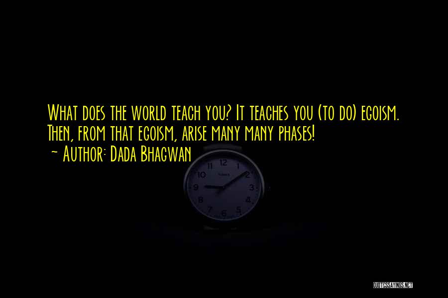 Dada Bhagwan Quotes: What Does The World Teach You? It Teaches You (to Do) Egoism. Then, From That Egoism, Arise Many Many Phases!