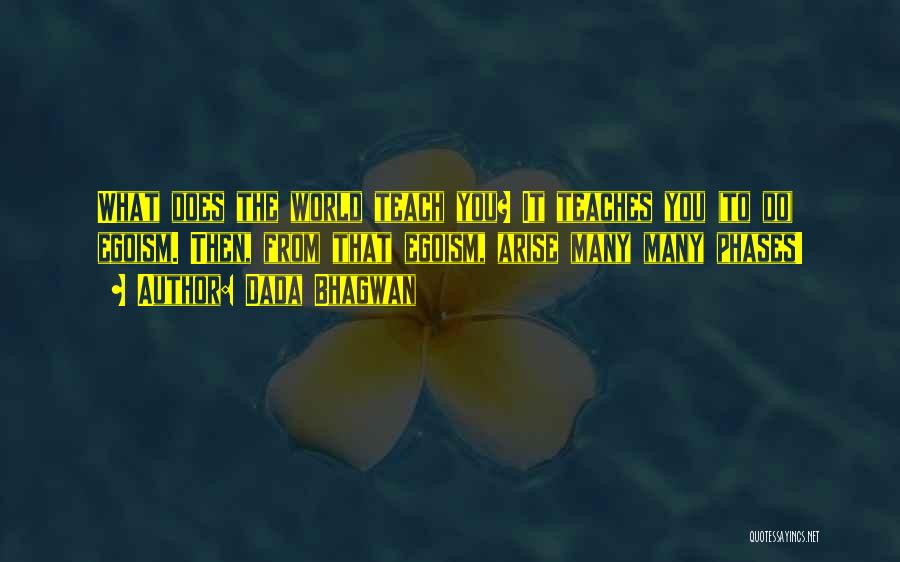 Dada Bhagwan Quotes: What Does The World Teach You? It Teaches You (to Do) Egoism. Then, From That Egoism, Arise Many Many Phases!