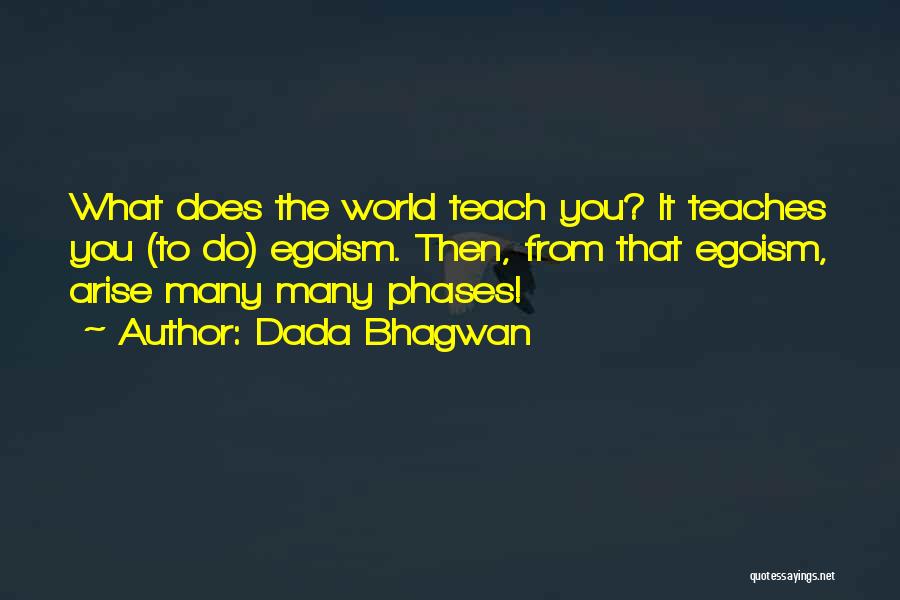 Dada Bhagwan Quotes: What Does The World Teach You? It Teaches You (to Do) Egoism. Then, From That Egoism, Arise Many Many Phases!