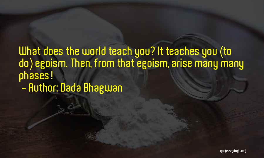 Dada Bhagwan Quotes: What Does The World Teach You? It Teaches You (to Do) Egoism. Then, From That Egoism, Arise Many Many Phases!