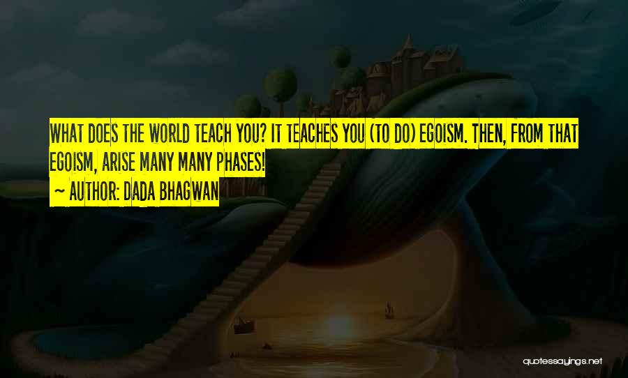 Dada Bhagwan Quotes: What Does The World Teach You? It Teaches You (to Do) Egoism. Then, From That Egoism, Arise Many Many Phases!