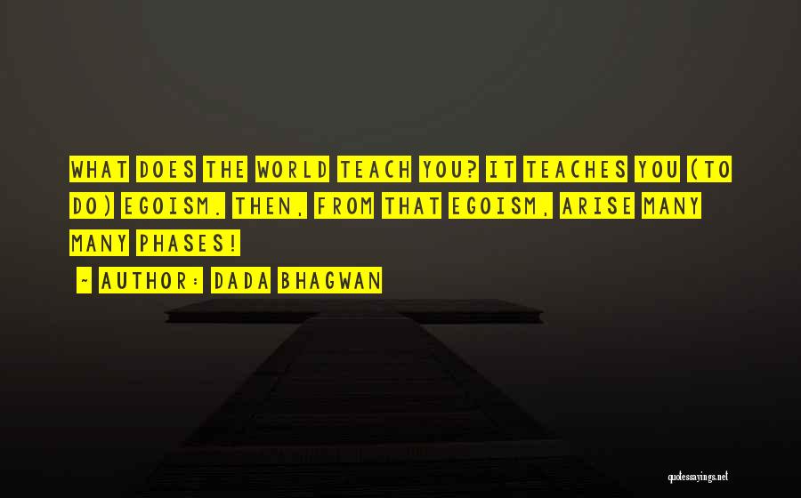 Dada Bhagwan Quotes: What Does The World Teach You? It Teaches You (to Do) Egoism. Then, From That Egoism, Arise Many Many Phases!