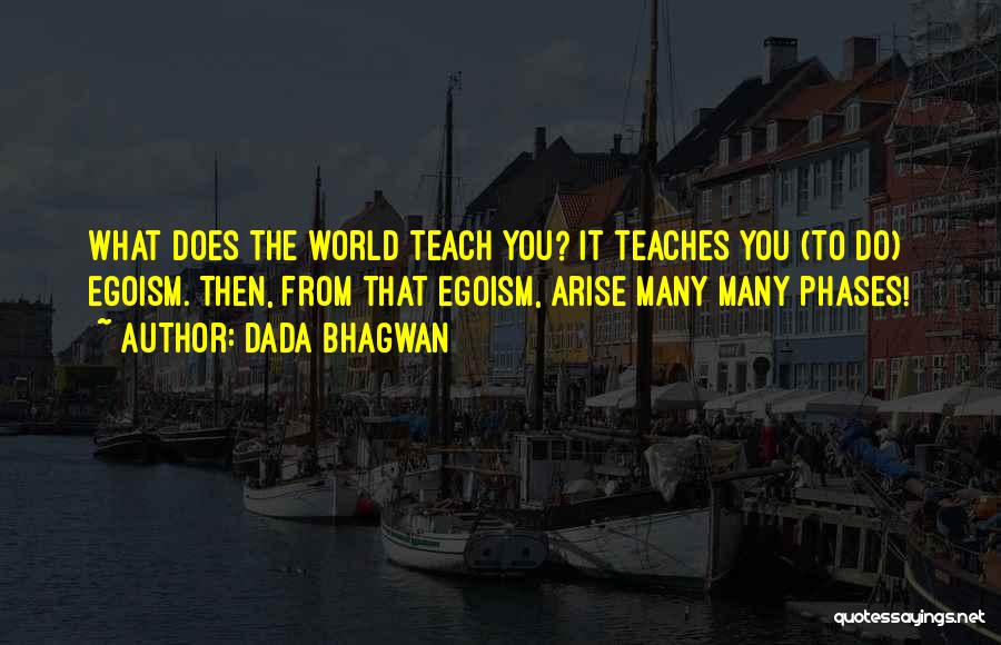 Dada Bhagwan Quotes: What Does The World Teach You? It Teaches You (to Do) Egoism. Then, From That Egoism, Arise Many Many Phases!
