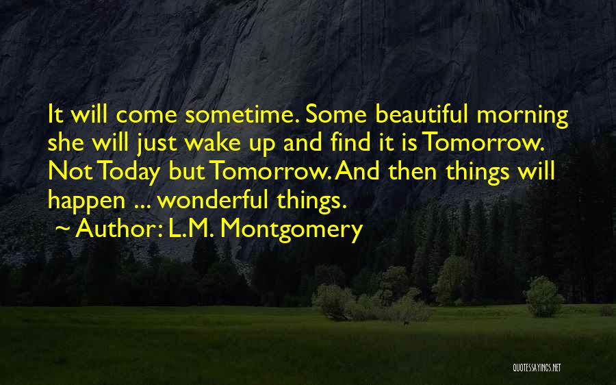 L.M. Montgomery Quotes: It Will Come Sometime. Some Beautiful Morning She Will Just Wake Up And Find It Is Tomorrow. Not Today But
