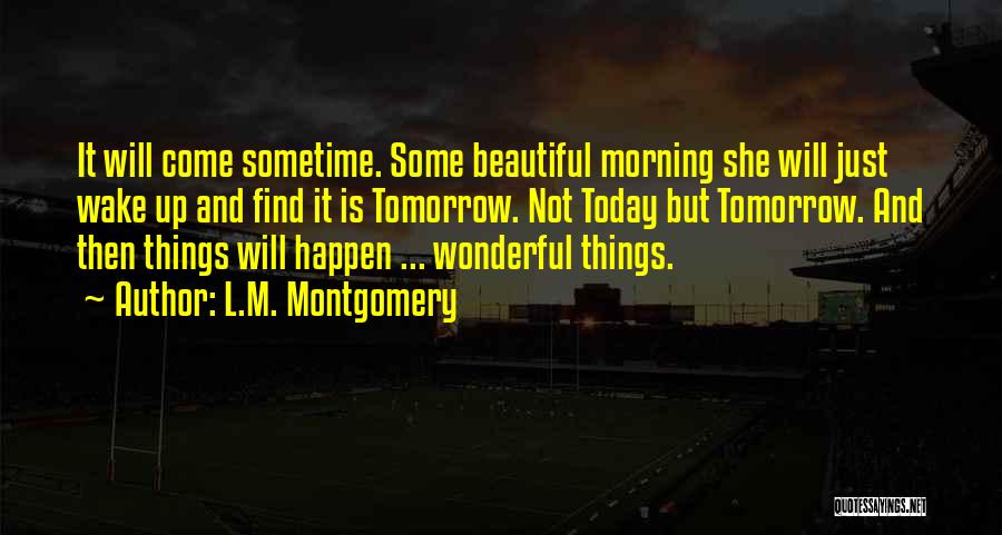 L.M. Montgomery Quotes: It Will Come Sometime. Some Beautiful Morning She Will Just Wake Up And Find It Is Tomorrow. Not Today But