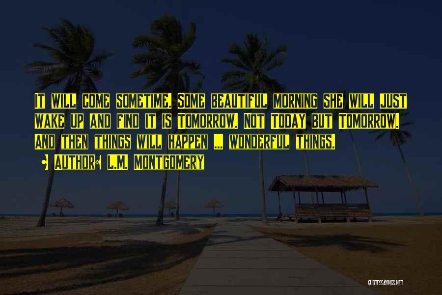 L.M. Montgomery Quotes: It Will Come Sometime. Some Beautiful Morning She Will Just Wake Up And Find It Is Tomorrow. Not Today But