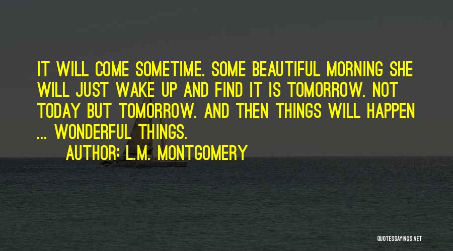 L.M. Montgomery Quotes: It Will Come Sometime. Some Beautiful Morning She Will Just Wake Up And Find It Is Tomorrow. Not Today But