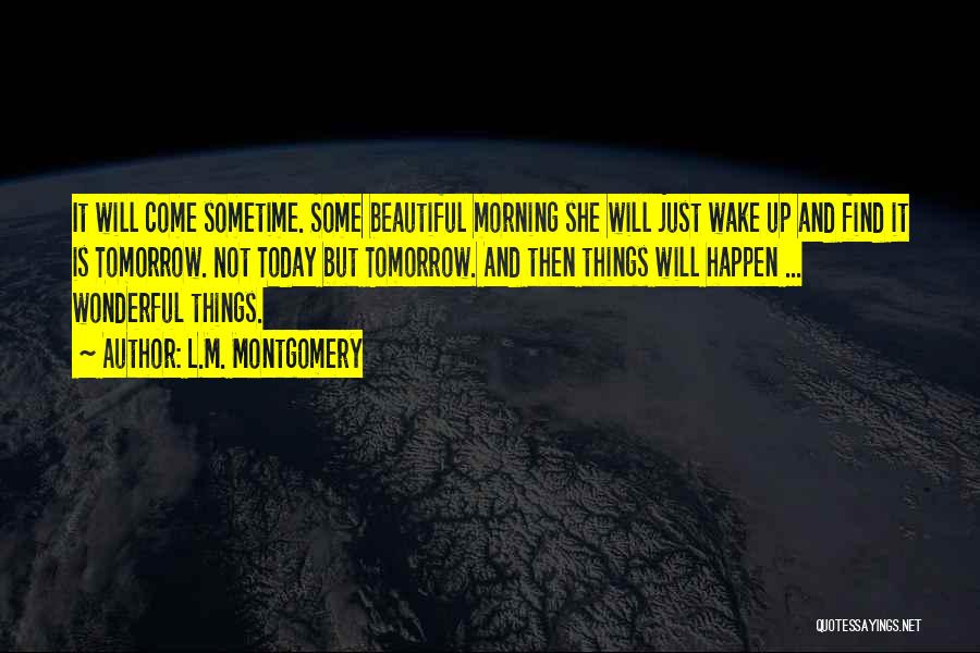 L.M. Montgomery Quotes: It Will Come Sometime. Some Beautiful Morning She Will Just Wake Up And Find It Is Tomorrow. Not Today But