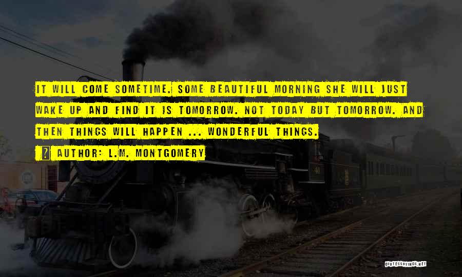 L.M. Montgomery Quotes: It Will Come Sometime. Some Beautiful Morning She Will Just Wake Up And Find It Is Tomorrow. Not Today But