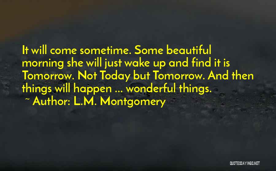 L.M. Montgomery Quotes: It Will Come Sometime. Some Beautiful Morning She Will Just Wake Up And Find It Is Tomorrow. Not Today But