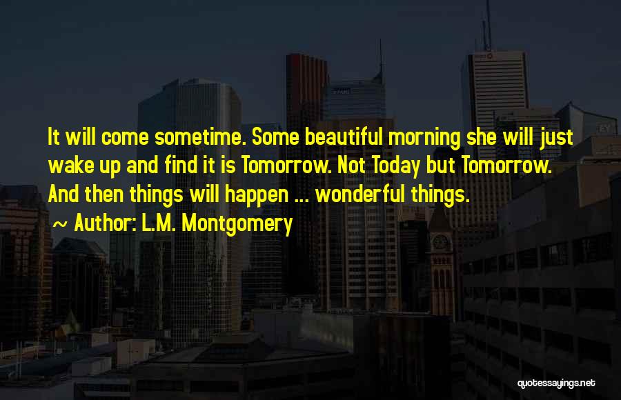 L.M. Montgomery Quotes: It Will Come Sometime. Some Beautiful Morning She Will Just Wake Up And Find It Is Tomorrow. Not Today But