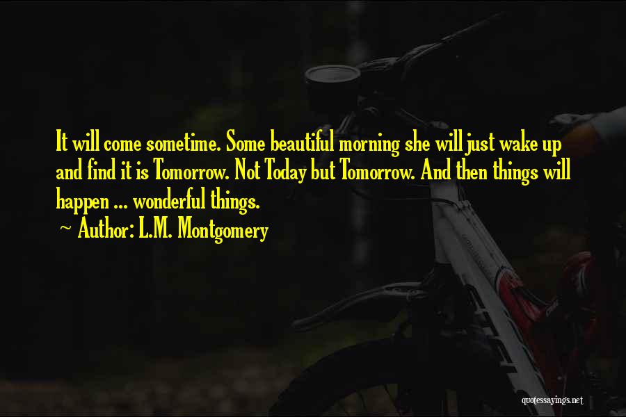 L.M. Montgomery Quotes: It Will Come Sometime. Some Beautiful Morning She Will Just Wake Up And Find It Is Tomorrow. Not Today But