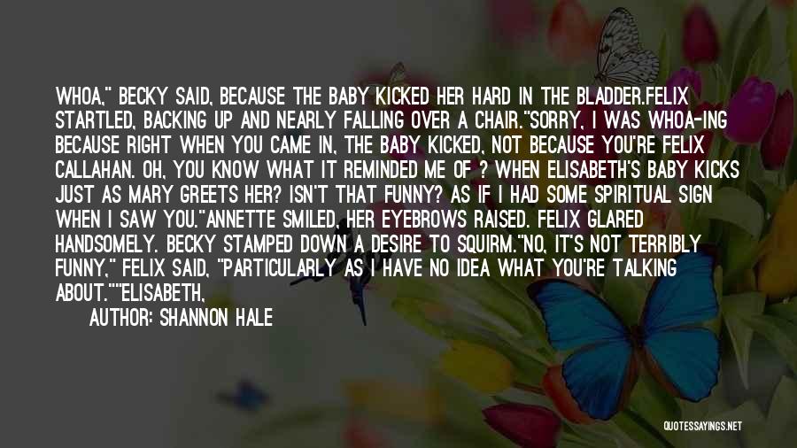 Shannon Hale Quotes: Whoa, Becky Said, Because The Baby Kicked Her Hard In The Bladder.felix Startled, Backing Up And Nearly Falling Over A