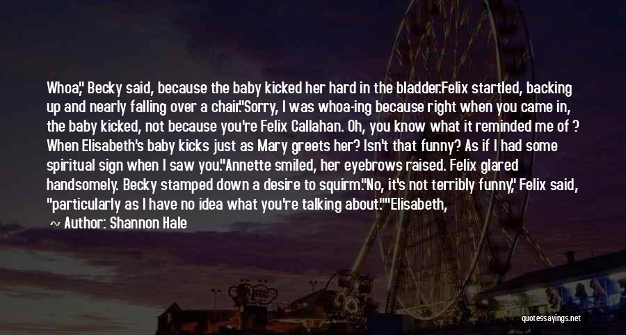 Shannon Hale Quotes: Whoa, Becky Said, Because The Baby Kicked Her Hard In The Bladder.felix Startled, Backing Up And Nearly Falling Over A