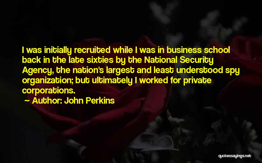 John Perkins Quotes: I Was Initially Recruited While I Was In Business School Back In The Late Sixties By The National Security Agency,