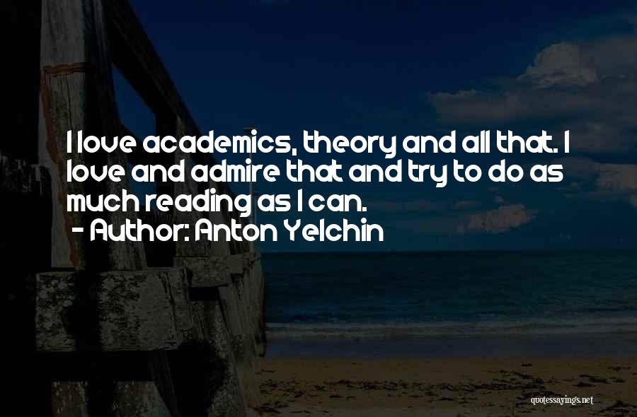 Anton Yelchin Quotes: I Love Academics, Theory And All That. I Love And Admire That And Try To Do As Much Reading As