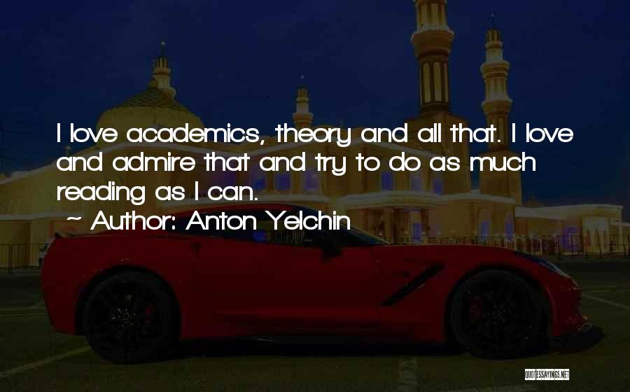 Anton Yelchin Quotes: I Love Academics, Theory And All That. I Love And Admire That And Try To Do As Much Reading As