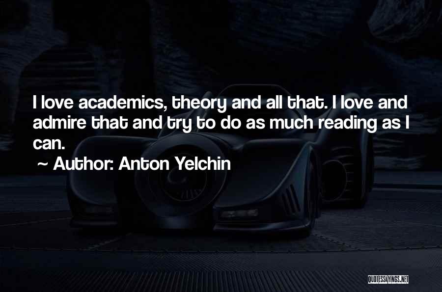 Anton Yelchin Quotes: I Love Academics, Theory And All That. I Love And Admire That And Try To Do As Much Reading As