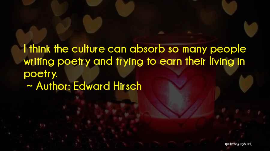 Edward Hirsch Quotes: I Think The Culture Can Absorb So Many People Writing Poetry And Trying To Earn Their Living In Poetry.