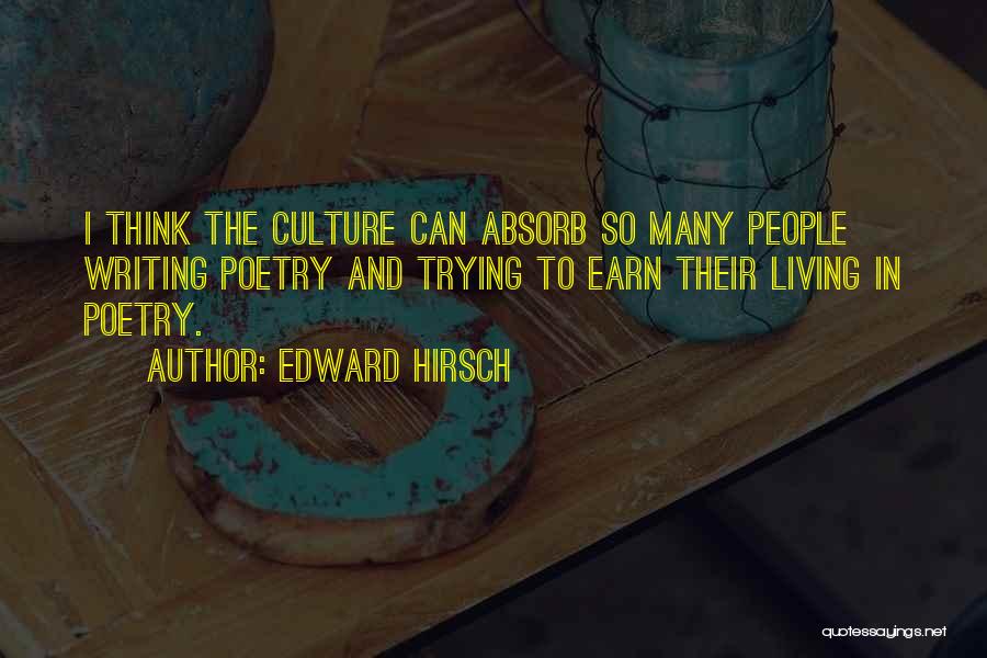 Edward Hirsch Quotes: I Think The Culture Can Absorb So Many People Writing Poetry And Trying To Earn Their Living In Poetry.