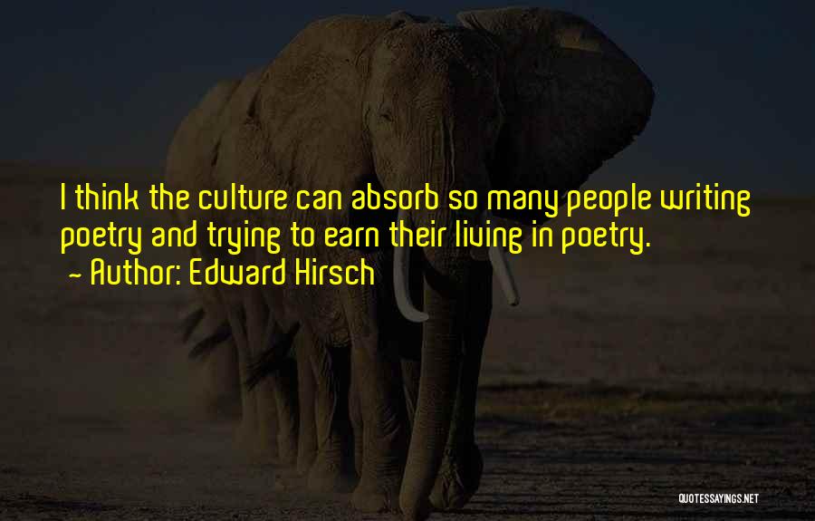 Edward Hirsch Quotes: I Think The Culture Can Absorb So Many People Writing Poetry And Trying To Earn Their Living In Poetry.