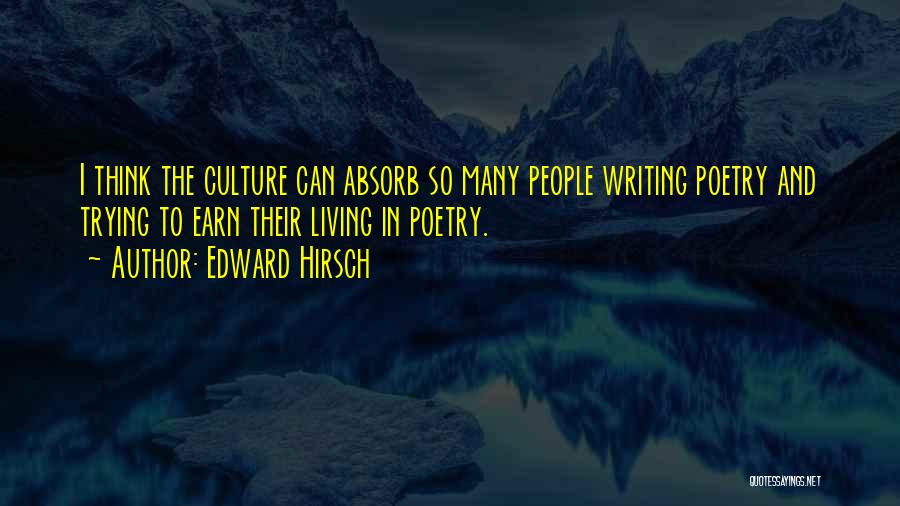 Edward Hirsch Quotes: I Think The Culture Can Absorb So Many People Writing Poetry And Trying To Earn Their Living In Poetry.