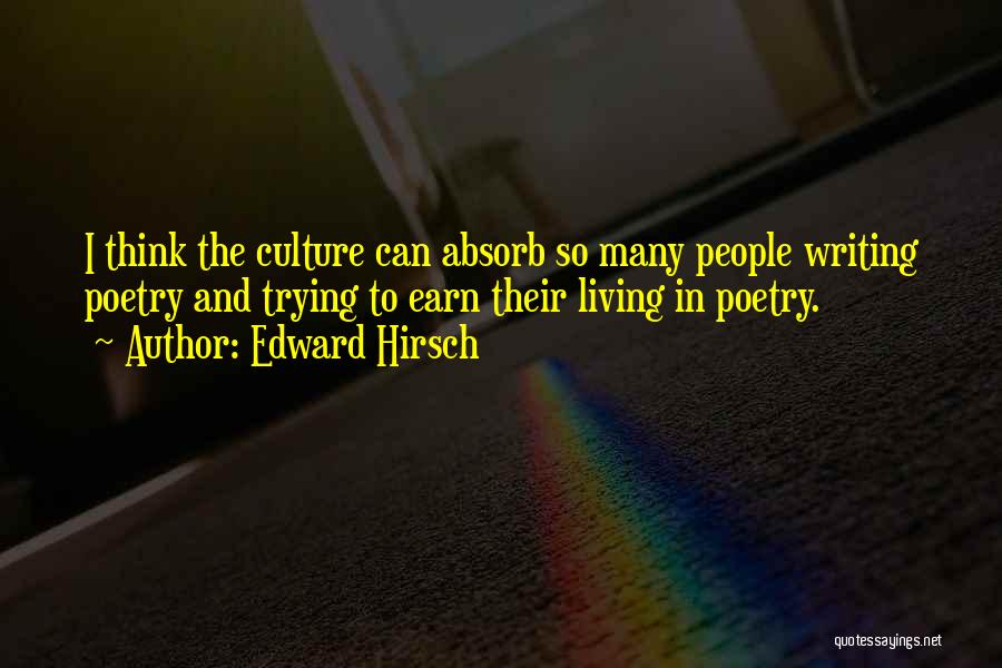 Edward Hirsch Quotes: I Think The Culture Can Absorb So Many People Writing Poetry And Trying To Earn Their Living In Poetry.