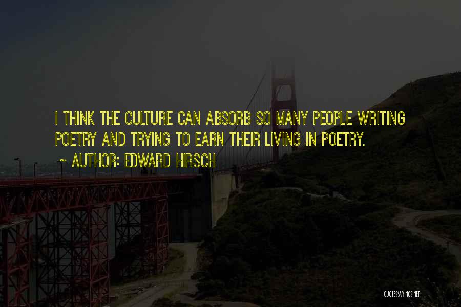 Edward Hirsch Quotes: I Think The Culture Can Absorb So Many People Writing Poetry And Trying To Earn Their Living In Poetry.