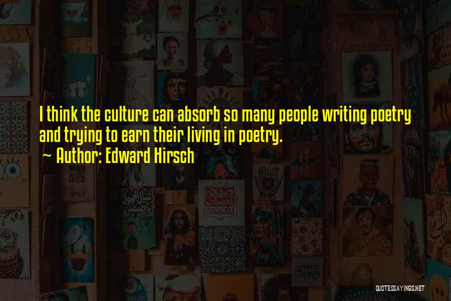 Edward Hirsch Quotes: I Think The Culture Can Absorb So Many People Writing Poetry And Trying To Earn Their Living In Poetry.