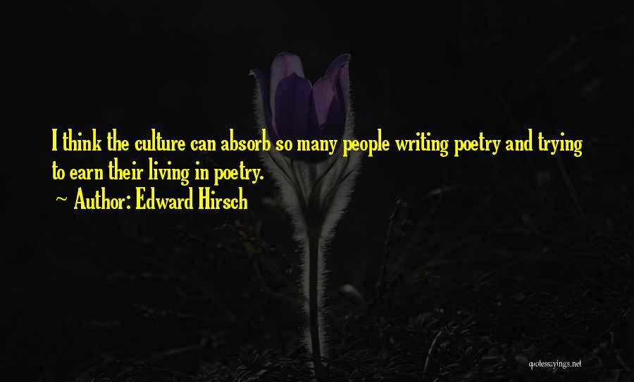 Edward Hirsch Quotes: I Think The Culture Can Absorb So Many People Writing Poetry And Trying To Earn Their Living In Poetry.