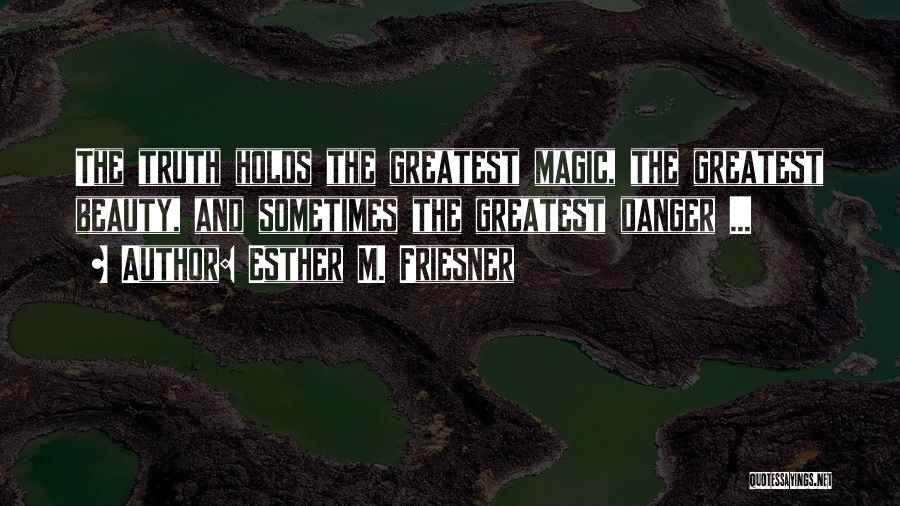 Esther M. Friesner Quotes: The Truth Holds The Greatest Magic, The Greatest Beauty, And Sometimes The Greatest Danger ...