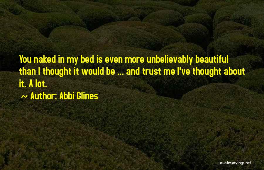 Abbi Glines Quotes: You Naked In My Bed Is Even More Unbelievably Beautiful Than I Thought It Would Be ... And Trust Me