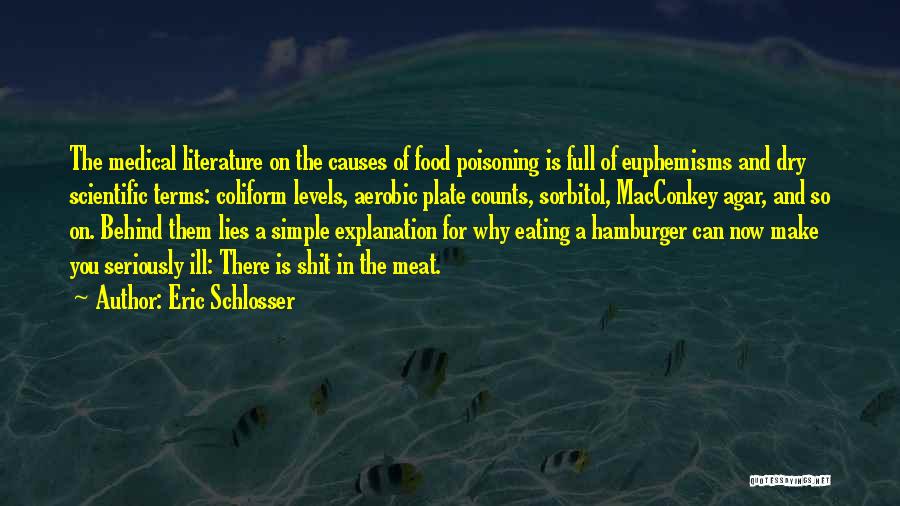 Eric Schlosser Quotes: The Medical Literature On The Causes Of Food Poisoning Is Full Of Euphemisms And Dry Scientific Terms: Coliform Levels, Aerobic