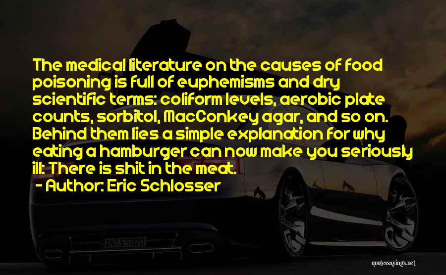 Eric Schlosser Quotes: The Medical Literature On The Causes Of Food Poisoning Is Full Of Euphemisms And Dry Scientific Terms: Coliform Levels, Aerobic